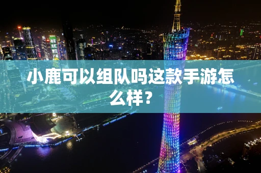 小鹿可以组队吗这款手游怎么样？