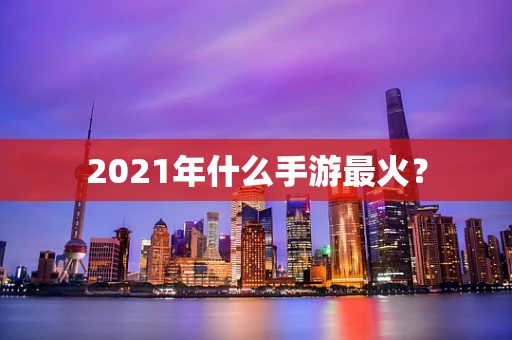 2021年什么手游最火？