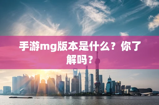 手游mg版本是什么？你了解吗？