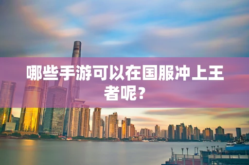 哪些手游可以在国服冲上王者呢？