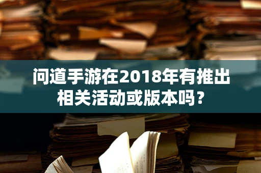 问道手游在2018年有推出相关活动或版本吗？