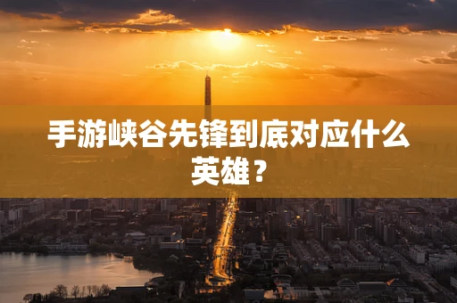 手游峡谷先锋到底对应什么英雄？