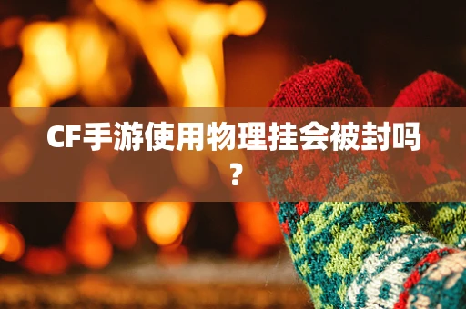 CF手游使用物理挂会被封吗？